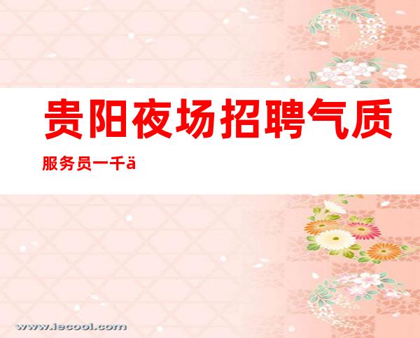 贵阳夜场招聘气质服务员一千五起/这里就是你梦寐以求的地方