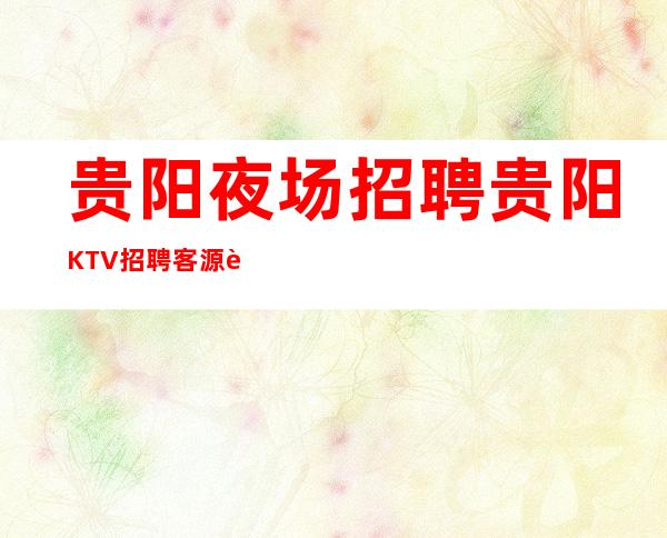 贵阳夜场招聘 贵阳KTV招聘 客源超多急聘高质量模特
