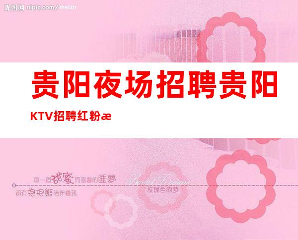 贵阳夜场招聘 贵阳KTV招聘 红粉模特 日结赚钱容易