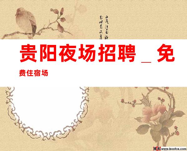 贵阳夜场招聘_免费住宿场
