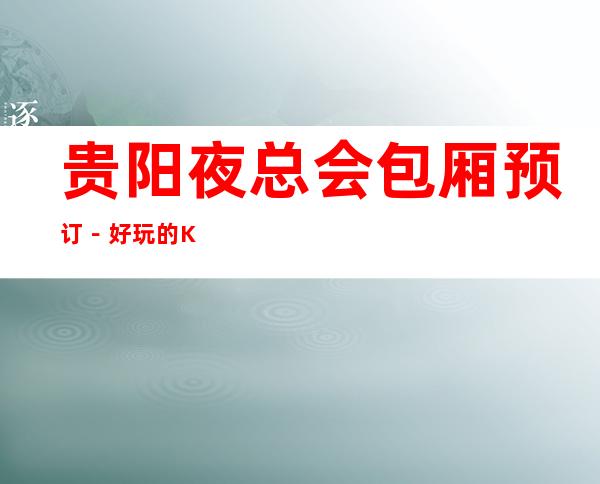 贵阳夜总会包厢预订-好玩的KTV-预订包厢折扣多多