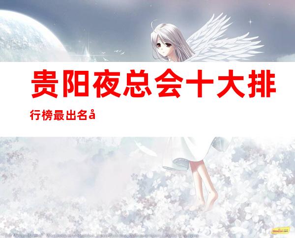 贵阳夜总会十大排行榜最.出名夜总会KTV包厢档次和消费状况