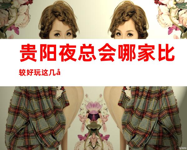 贵阳夜总会哪家比较好玩 这几家在贵阳榜上非常有名的