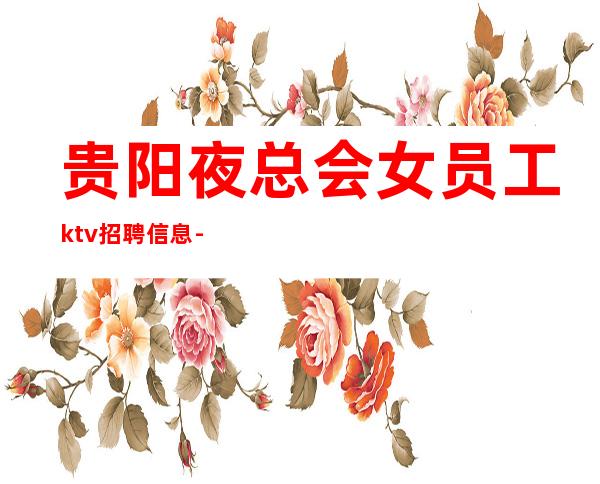 贵阳夜总会女员工ktv招聘信息-真的很舒适日赚一千起