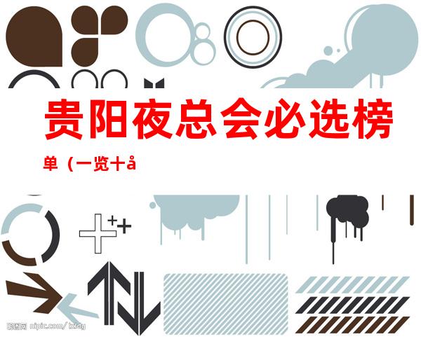 贵阳夜总会必选榜单（一览十大夜场ktv详情攻略及消费）