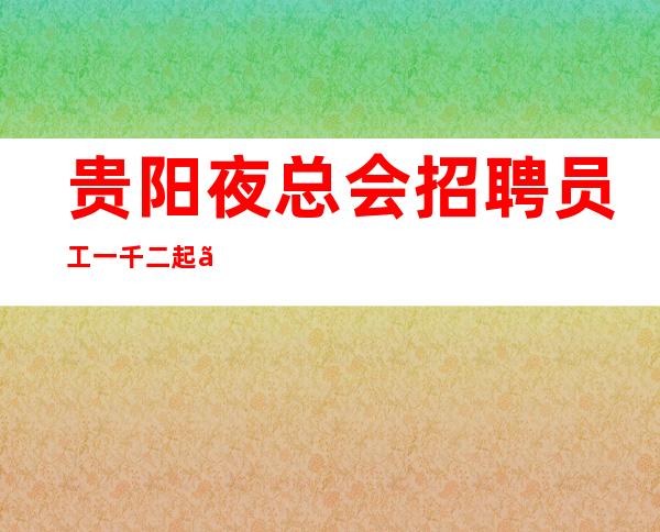 贵阳夜总会招聘员工一千二起「生意排名第高」