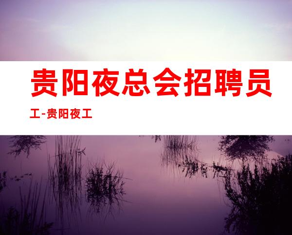 贵阳夜总会招聘员工-贵阳夜工作中低端赚的能力优先不知寝食