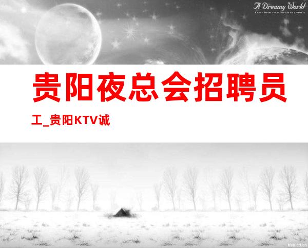 贵阳夜总会招聘员工_贵阳KTV诚信为赢千回百转
