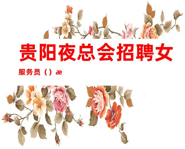 贵阳夜总会招聘女服务员(.)报销路费、免入职