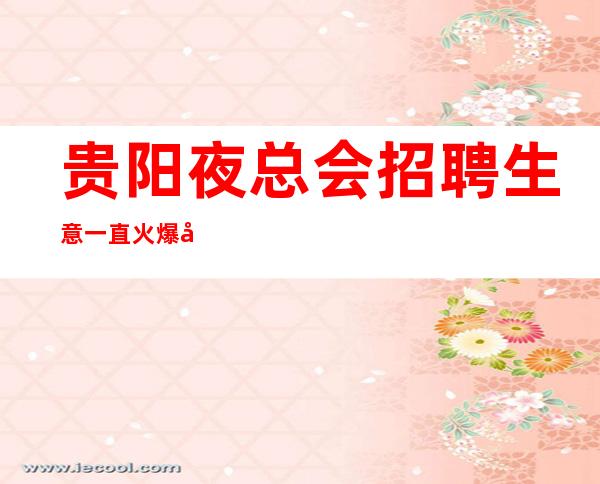 贵阳夜总会招聘生意一直火爆各大商务KTV