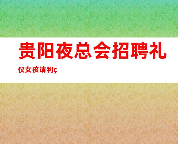 贵阳夜总会招聘礼仪女孩请利用美丽
