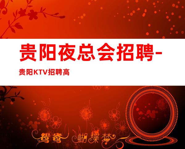 贵阳夜总会招聘-贵阳KTV招聘高薪推荐花姐团队服务员求职