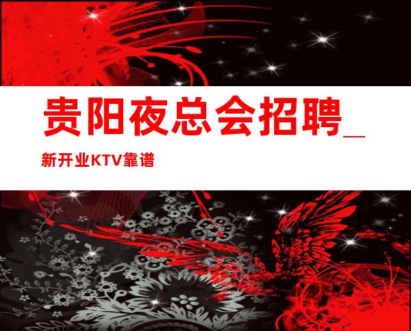 贵阳夜总会招聘_新开业KTV靠谱起量变到质变