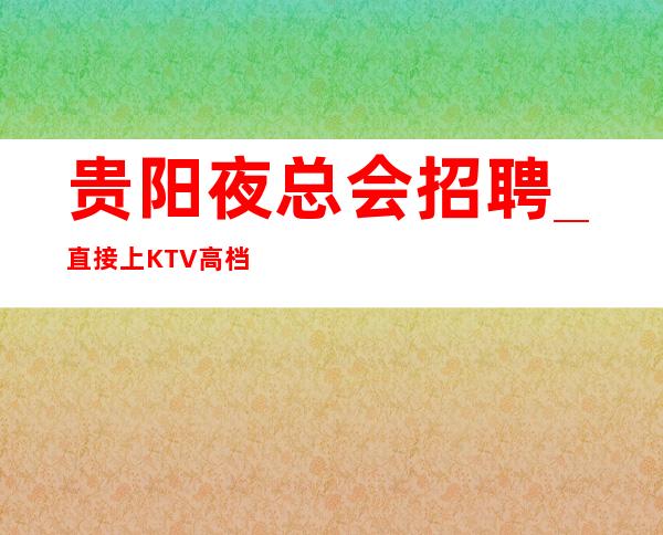 贵阳夜总会招聘_直接上KTV高档不要对外宣扬