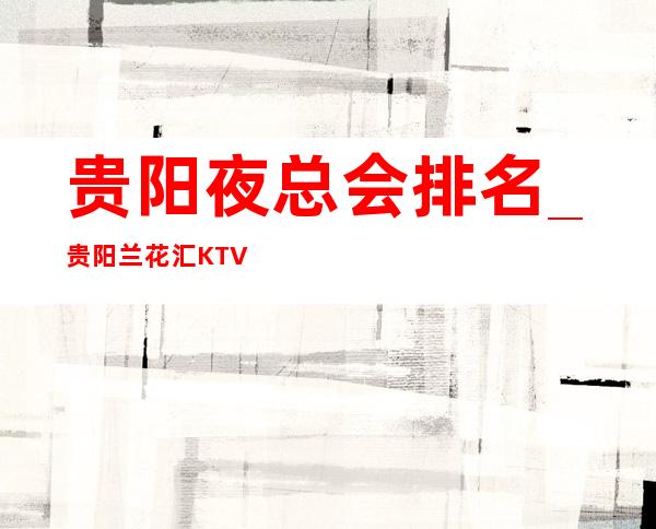 贵阳夜总会排名_贵阳兰花汇KTV气氛超凡的商务KTV