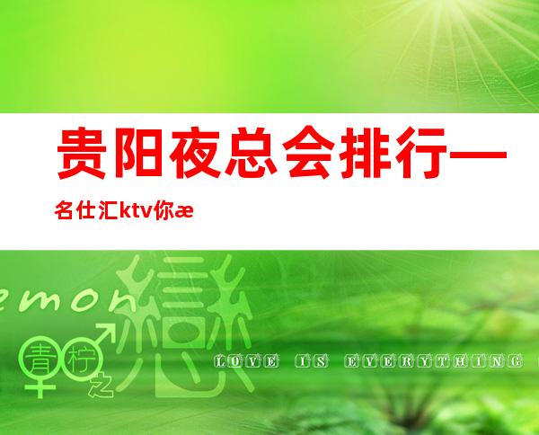 贵阳夜总会排行—名仕汇ktv你最喜欢找谁预订包厢