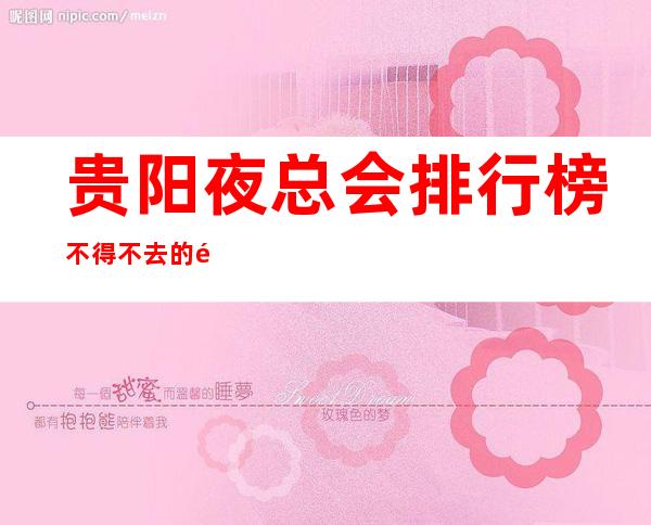 贵阳夜总会排行榜不得不去的那些好耍的夜总会店名一览