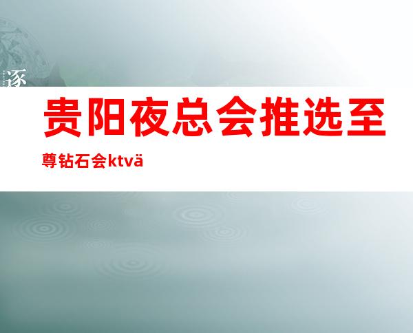 贵阳夜总会推选/至尊钻石会ktv人气及环境水平挺爱