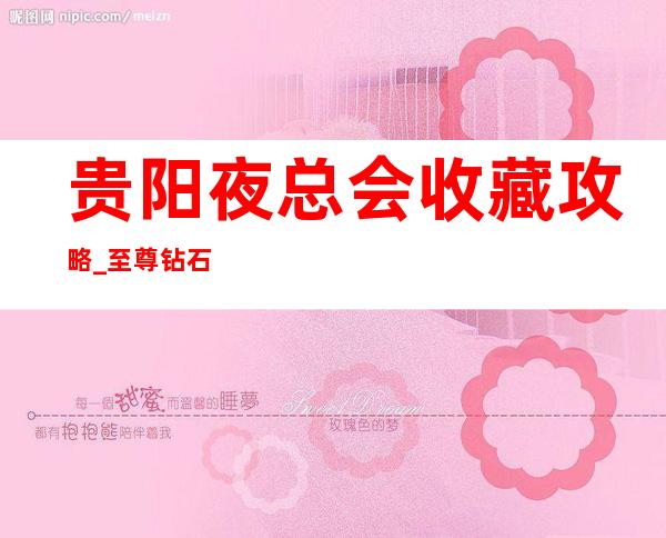 贵阳夜总会收藏攻略_至尊钻石会ktv让你不能不爱