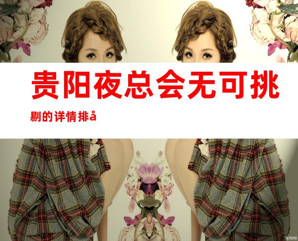 贵阳夜总会无可挑剔的详情排名_十大夜总会ktv消费排行