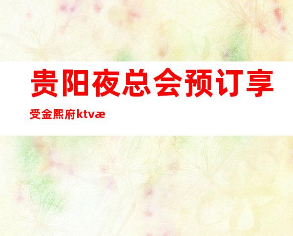 贵阳夜总会预订享受金熙府ktv无微不至的高档次消费