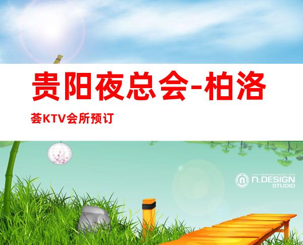 贵阳夜总会-柏洛荟KTV会所预订-梦幻新奇,精彩无限。
