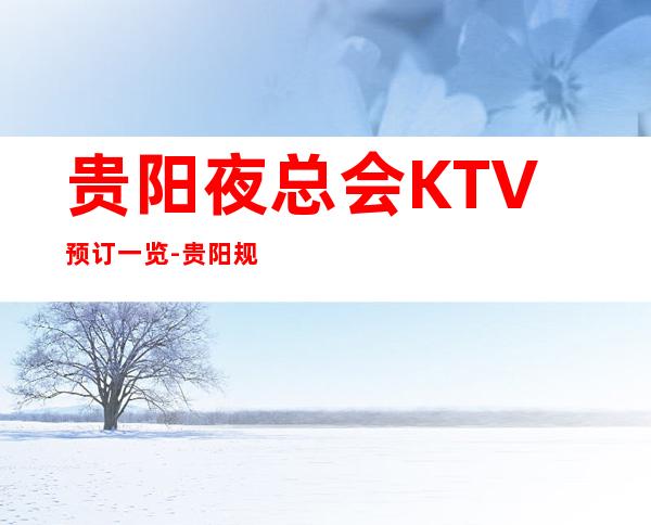 贵阳夜总会KTV预订一览-贵阳规模大档次高端的五大夜总会
