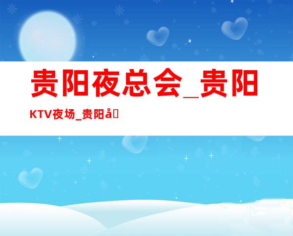 贵阳夜总会_贵阳KTV夜场_贵阳商务KTV包厢/包房预订