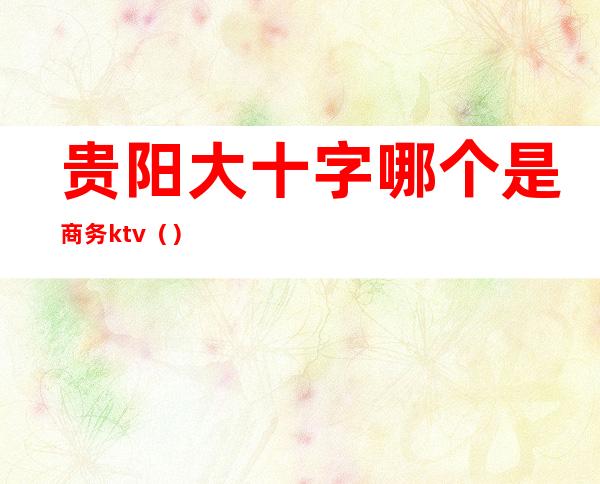 贵阳大十字哪个是商务ktv（）