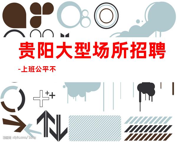 贵阳大型场所招聘-上班公平不挑人
