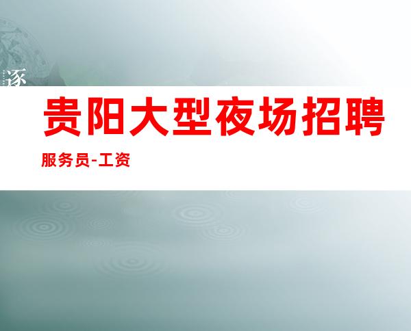 贵阳大型夜场招聘服务员-工资起步月薪稳定