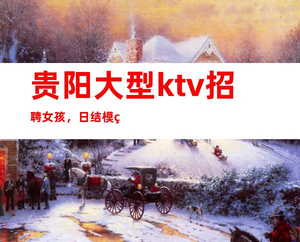 贵阳大型ktv招聘女孩，日结模特本人亲自招聘带