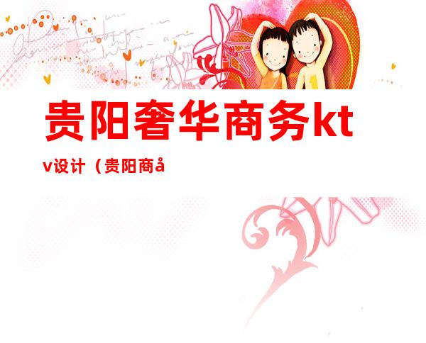 贵阳奢华商务ktv设计(贵阳商务ktv一般消费多少)