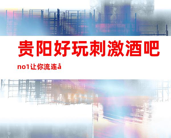 贵阳好玩刺激酒吧no.1让你流连忘返，迷醉夜生活。