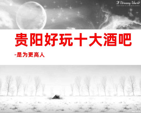 贵阳好玩十大酒吧-是为更高人士量身定做的高好酒吧