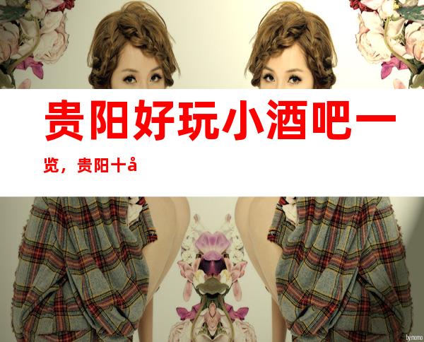 贵阳好玩小酒吧一览,贵阳十大酒店一体化酒吧排名推荐