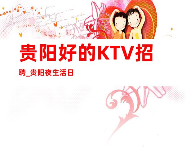 贵阳好的KTV招聘_贵阳夜生活日赚千金决定你的包