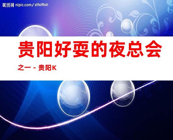 贵阳好耍的夜总会之一-贵阳KTV俱乐部高端好玩乐!
