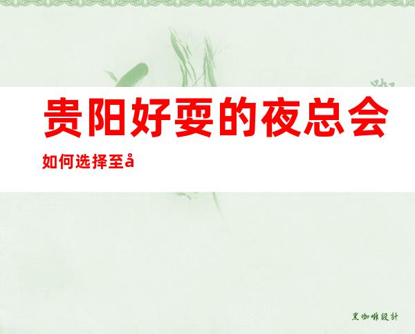 贵阳好耍的夜总会如何选择至尊钻石会ktv当地人推荐
