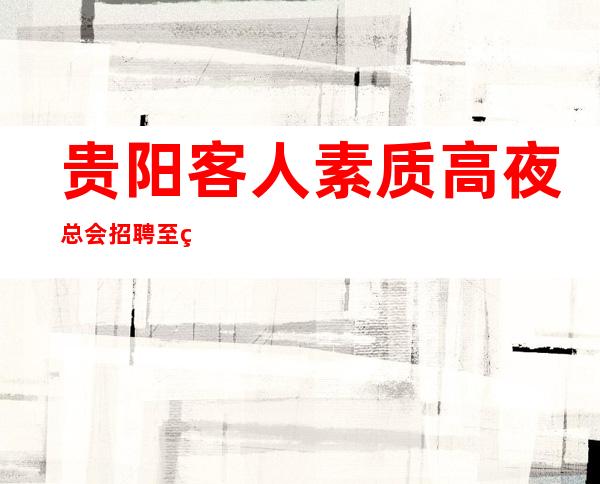 贵阳客人素质高夜总会招聘至终相伴等每位服务员安全上下班