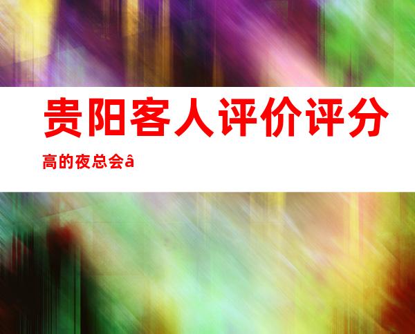 贵阳客人评价评分高的夜总会“贵阳金熙府夜总会”