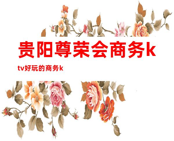 贵阳尊荣会商务ktv好玩的商务ktv-贵阳商务ktv怎么预定 – 贵阳金阳新区商务KTV