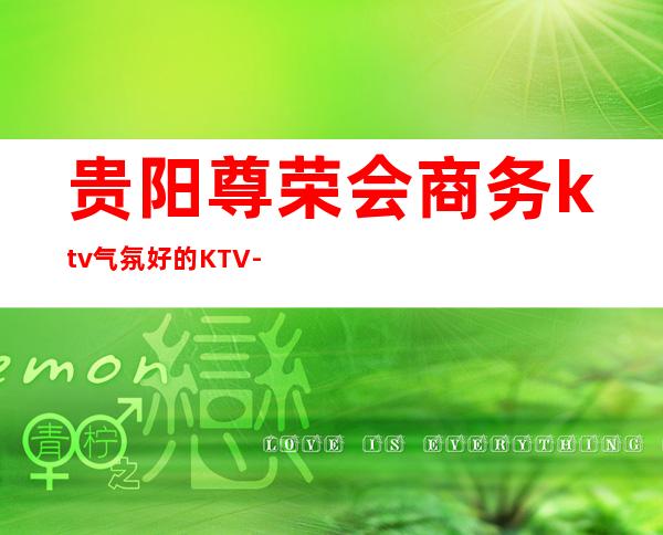 贵阳尊荣会商务ktv气氛好的KTV-贵阳气氛超好的ktv – 贵阳花溪商务KTV