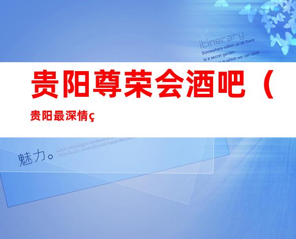贵阳尊荣会酒吧(贵阳最深情的高档次人气酒吧预订)