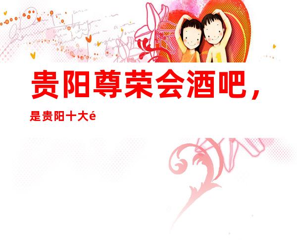贵阳尊荣会酒吧,是贵阳十大酒吧榜上有名