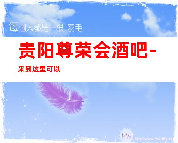 贵阳尊荣会酒吧-来到这里可以尽情感受其独特魅力所在。