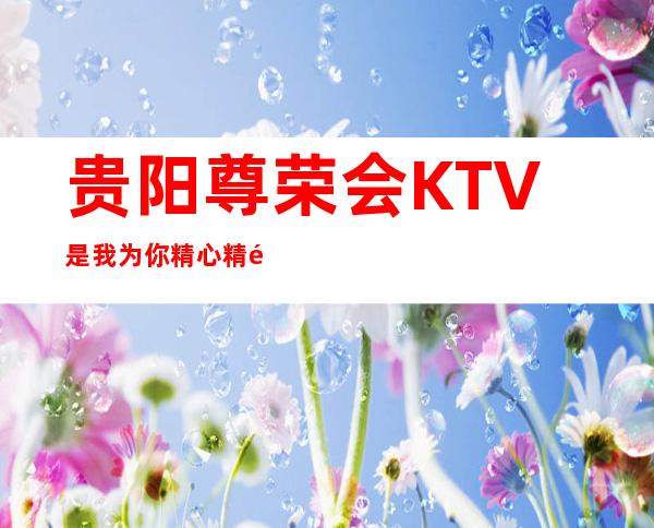 贵阳尊荣会KTV是我为你精心精选一家
