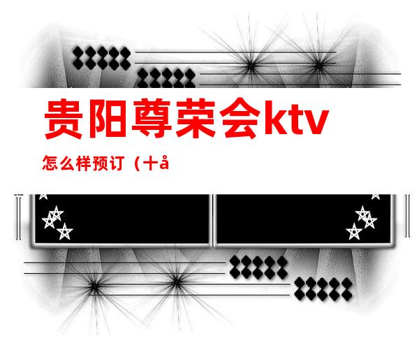 贵阳尊荣会ktv怎么样预订(十大夜总会排行榜给你答案)