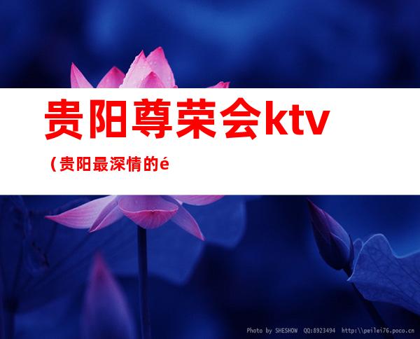 贵阳尊荣会ktv（贵阳最深情的高档次人气夜总会预订）