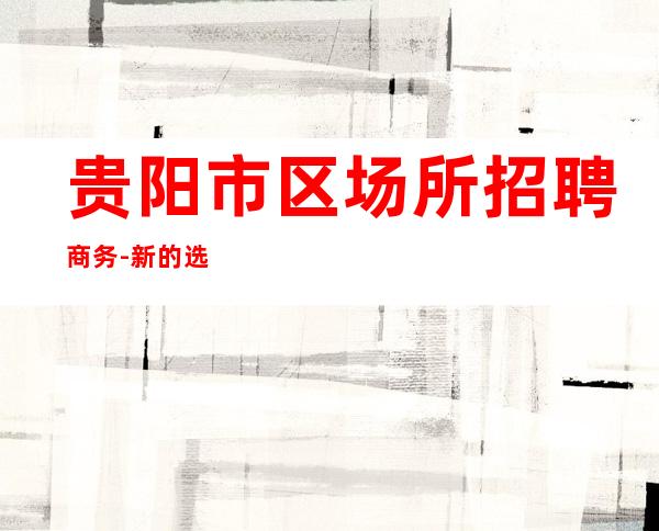 贵阳市区场所招聘商务-新的选择新的开始